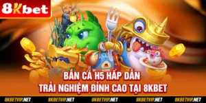 Bắn Cá H5 Hấp Dẫn - Trải Nghiệm Đỉnh Cao Tại 8KBET