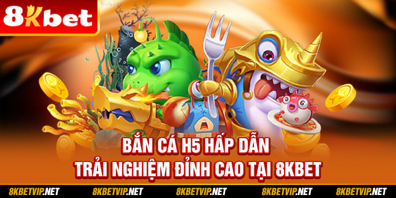 Bắn Cá H5 Hấp Dẫn - Trải Nghiệm Đỉnh Cao Tại 8KBET