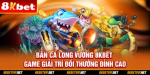 Bắn Cá Long Vương 8KBET – Game Giải Trí Đổi Thưởng Đỉnh Cao