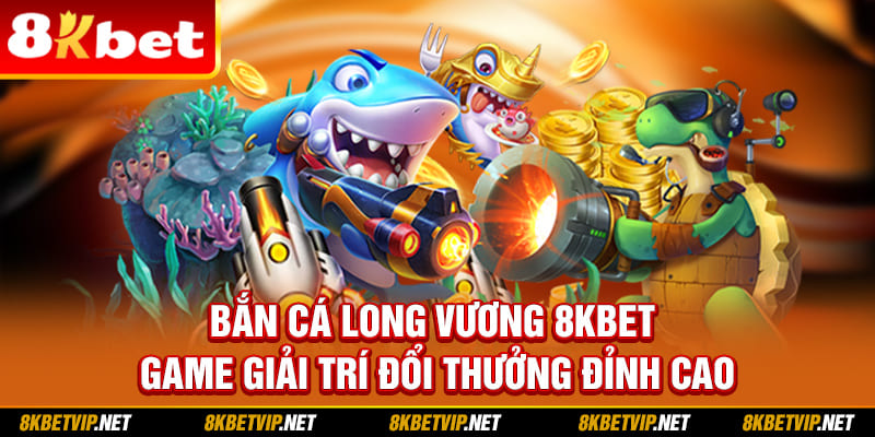 Bắn Cá Long Vương 8KBET – Game Giải Trí Đổi Thưởng Đỉnh Cao