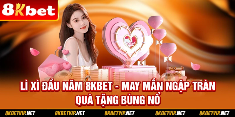 Lì Xì Đầu Năm 8kbet - May Mắn Ngập Tràn , Quà Tặng Bùng Nổ